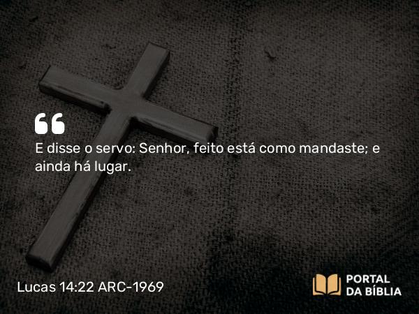 Lucas 14:22 ARC-1969 - E disse o servo: Senhor, feito está como mandaste; e ainda há lugar.