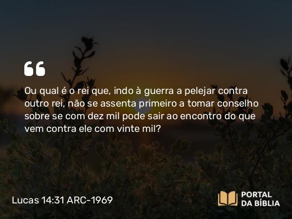 Lucas 14:31-32 ARC-1969 - Ou qual é o rei que, indo à guerra a pelejar contra outro rei, não se assenta primeiro a tomar conselho sobre se com dez mil pode sair ao encontro do que vem contra ele com vinte mil?