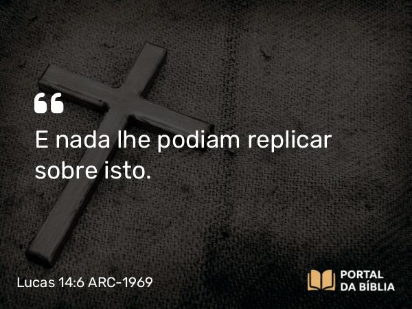 Lucas 14:6 ARC-1969 - E nada lhe podiam replicar sobre isto.