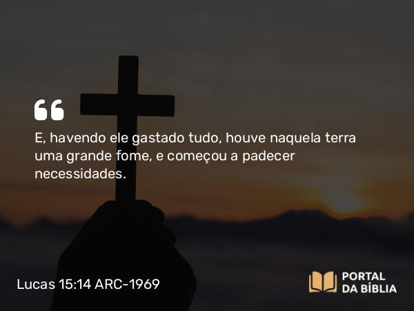 Lucas 15:14 ARC-1969 - E, havendo ele gastado tudo, houve naquela terra uma grande fome, e começou a padecer necessidades.