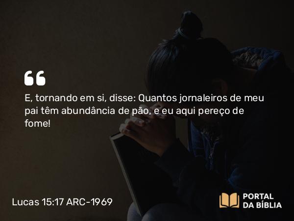 Lucas 15:17 ARC-1969 - E, tornando em si, disse: Quantos jornaleiros de meu pai têm abundância de pão, e eu aqui pereço de fome!