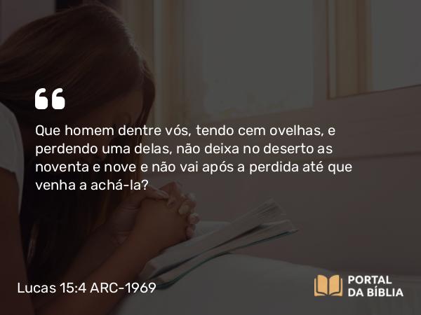 Lucas 15:4 ARC-1969 - Que homem dentre vós, tendo cem ovelhas, e perdendo uma delas, não deixa no deserto as noventa e nove e não vai após a perdida até que venha a achá-la?