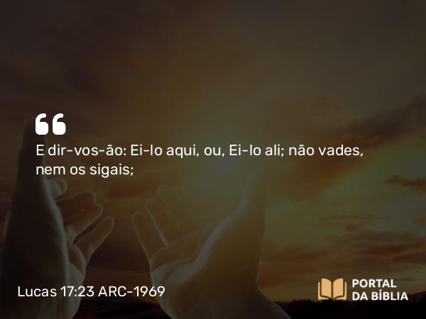 Lucas 17:23 ARC-1969 - E dir-vos-ão: Ei-lo aqui, ou, Ei-lo ali; não vades, nem os sigais;