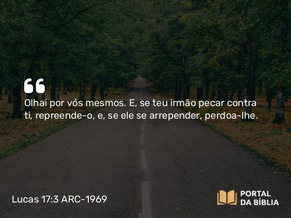 Lucas 17:3-4 ARC-1969 - Olhai por vós mesmos. E, se teu irmão pecar contra ti, repreende-o, e, se ele se arrepender, perdoa-lhe.