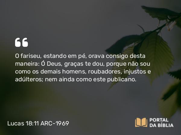 Lucas 18:11 ARC-1969 - O fariseu, estando em pé, orava consigo desta maneira: Ó Deus, graças te dou, porque não sou como os demais homens, roubadores, injustos e adúlteros; nem ainda como este publicano.