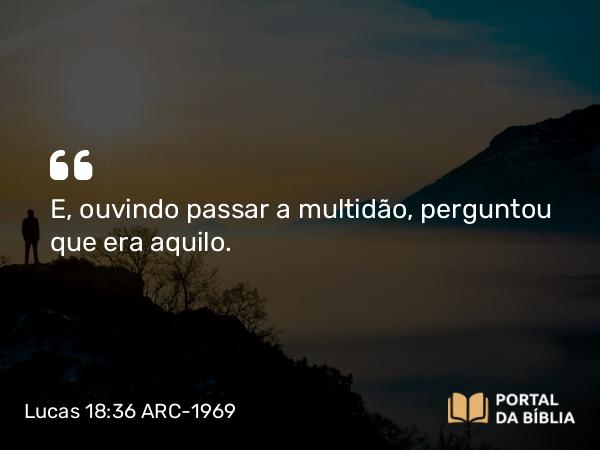 Lucas 18:36 ARC-1969 - E, ouvindo passar a multidão, perguntou que era aquilo.