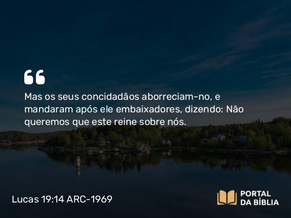 Lucas 19:14 ARC-1969 - Mas os seus concidadãos aborreciam-no, e mandaram após ele embaixadores, dizendo: Não queremos que este reine sobre nós.