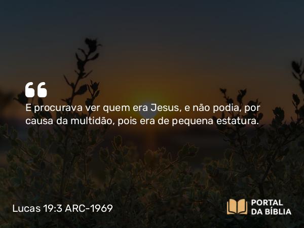 Lucas 19:3 ARC-1969 - E procurava ver quem era Jesus, e não podia, por causa da multidão, pois era de pequena estatura.