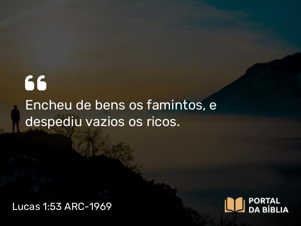 Lucas 1:53 ARC-1969 - Encheu de bens os famintos, e despediu vazios os ricos.