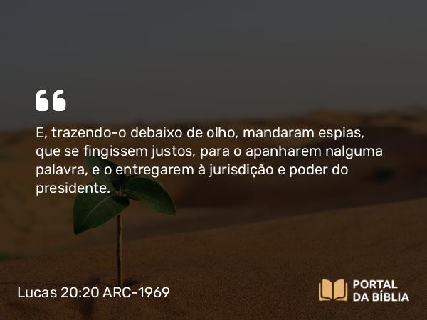 Lucas 20:20-26 ARC-1969 - E, trazendo-o debaixo de olho, mandaram espias, que se fingissem justos, para o apanharem nalguma palavra, e o entregarem à jurisdição e poder do presidente.