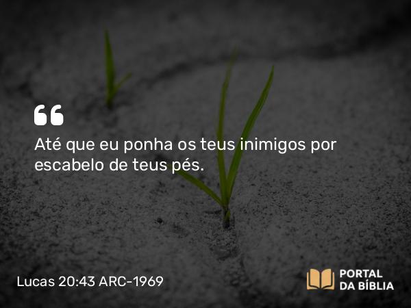 Lucas 20:43 ARC-1969 - Até que eu ponha os teus inimigos por escabelo de teus pés.