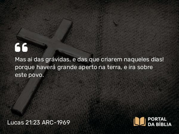 Lucas 21:23 ARC-1969 - Mas ai das grávidas, e das que criarem naqueles dias! porque haverá grande aperto na terra, e ira sobre este povo.