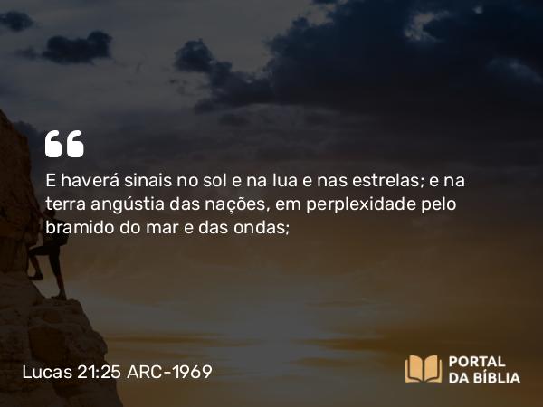 Lucas 21:25-28 ARC-1969 - E haverá sinais no sol e na lua e nas estrelas; e na terra angústia das nações, em perplexidade pelo bramido do mar e das ondas;