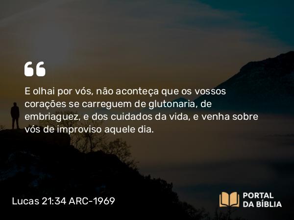 Lucas 21:34 ARC-1969 - E olhai por vós, não aconteça que os vossos corações se carreguem de glutonaria, de embriaguez, e dos cuidados da vida, e venha sobre vós de improviso aquele dia.