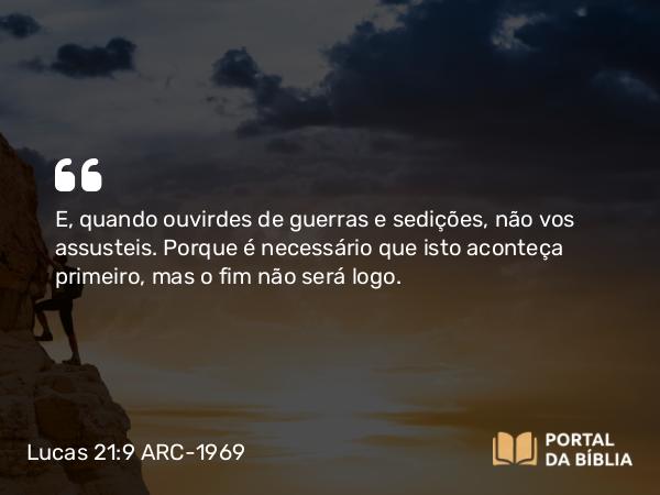 Lucas 21:9 ARC-1969 - E, quando ouvirdes de guerras e sedições, não vos assusteis. Porque é necessário que isto aconteça primeiro, mas o fim não será logo.