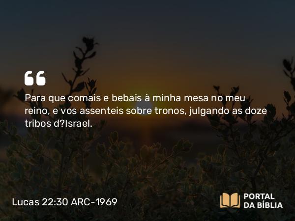 Lucas 22:30 ARC-1969 - Para que comais e bebais à minha mesa no meu reino, e vos assenteis sobre tronos, julgando as doze tribos d?Israel.