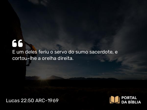 Lucas 22:50 ARC-1969 - E um deles feriu o servo do sumo sacerdote, e cortou-lhe a orelha direita.