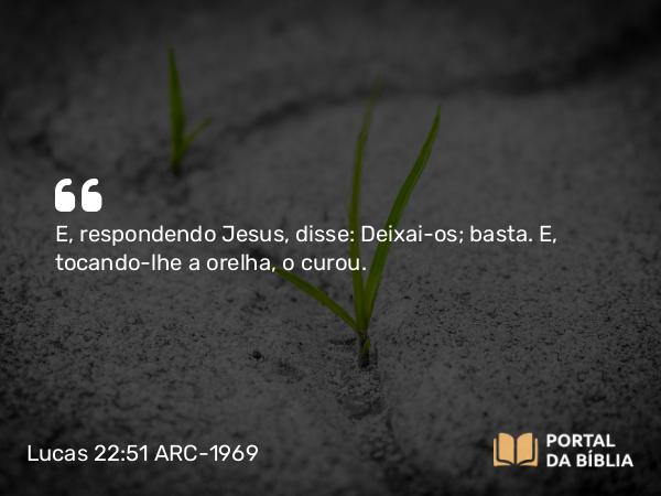 Lucas 22:51 ARC-1969 - E, respondendo Jesus, disse: Deixai-os; basta. E, tocando-lhe a orelha, o curou.