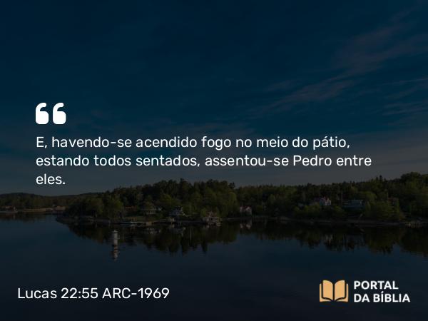 Lucas 22:55-62 ARC-1969 - E, havendo-se acendido fogo no meio do pátio, estando todos sentados, assentou-se Pedro entre eles.