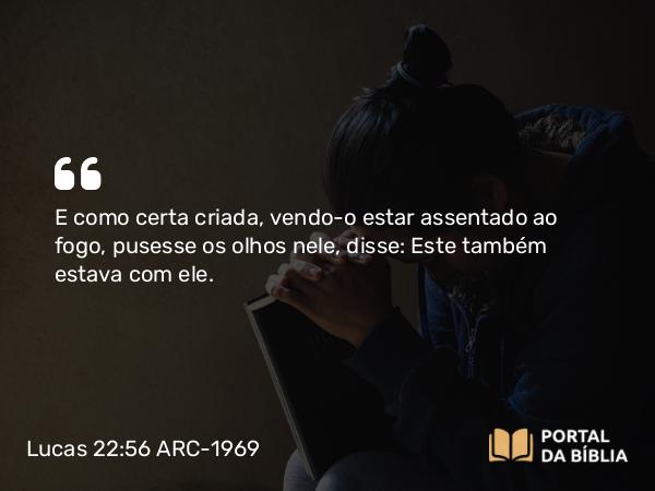 Lucas 22:56 ARC-1969 - E como certa criada, vendo-o estar assentado ao fogo, pusesse os olhos nele, disse: Este também estava com ele.