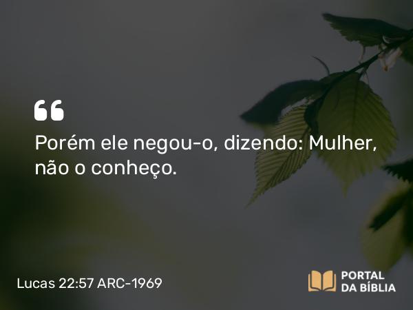 Lucas 22:57 ARC-1969 - Porém ele negou-o, dizendo: Mulher, não o conheço.