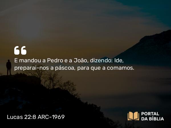 Lucas 22:8 ARC-1969 - E mandou a Pedro e a João, dizendo: Ide, preparai-nos a páscoa, para que a comamos.