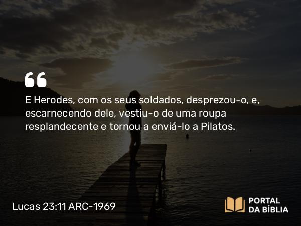 Lucas 23:11 ARC-1969 - E Herodes, com os seus soldados, desprezou-o, e, escarnecendo dele, vestiu-o de uma roupa resplandecente e tornou a enviá-lo a Pilatos.