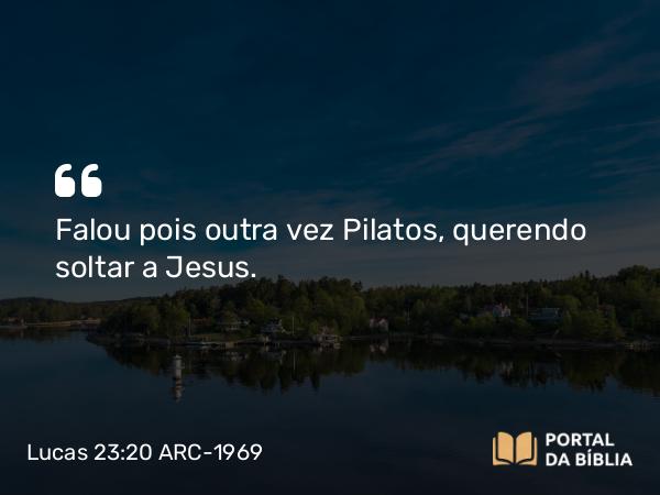 Lucas 23:20-21 ARC-1969 - Falou pois outra vez Pilatos, querendo soltar a Jesus.