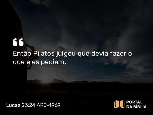 Lucas 23:24-25 ARC-1969 - Então Pilatos julgou que devia fazer o que eles pediam.