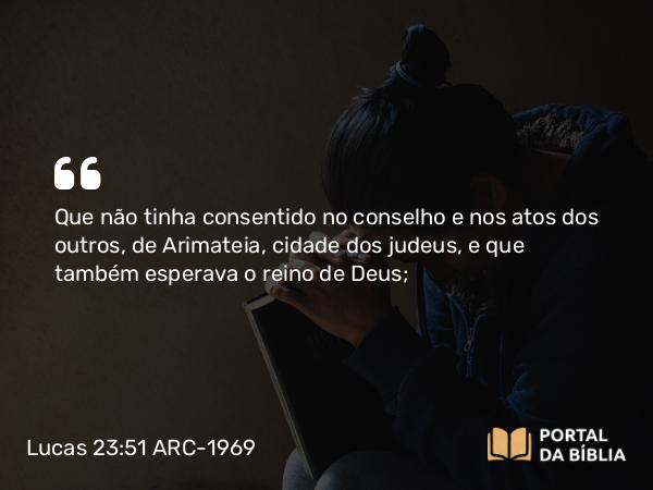 Lucas 23:51 ARC-1969 - Que não tinha consentido no conselho e nos atos dos outros, de Arimateia, cidade dos judeus, e que também esperava o reino de Deus;