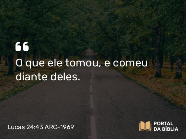 Lucas 24:43 ARC-1969 - O que ele tomou, e comeu diante deles.