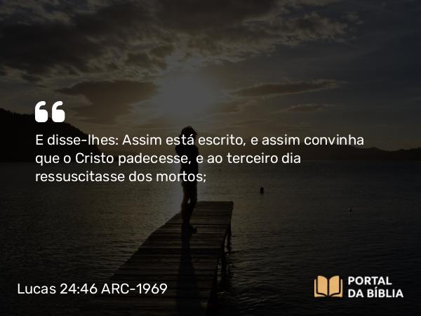 Lucas 24:46 ARC-1969 - E disse-lhes: Assim está escrito, e assim convinha que o Cristo padecesse, e ao terceiro dia ressuscitasse dos mortos;