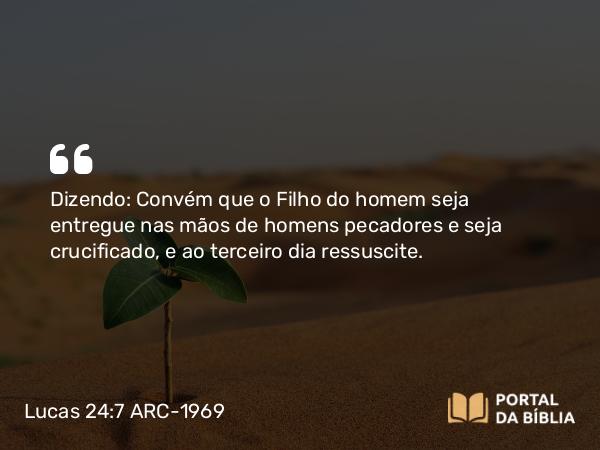 Lucas 24:7 ARC-1969 - Dizendo: Convém que o Filho do homem seja entregue nas mãos de homens pecadores e seja crucificado, e ao terceiro dia ressuscite.