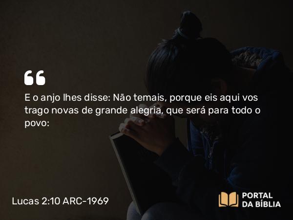 Lucas 2:10 ARC-1969 - E o anjo lhes disse: Não temais, porque eis aqui vos trago novas de grande alegria, que será para todo o povo: