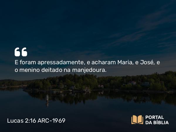 Lucas 2:16 ARC-1969 - E foram apressadamente, e acharam Maria, e José, e o menino deitado na manjedoura.