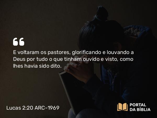 Lucas 2:20 ARC-1969 - E voltaram os pastores, glorificando e louvando a Deus por tudo o que tinham ouvido e visto, como lhes havia sido dito.