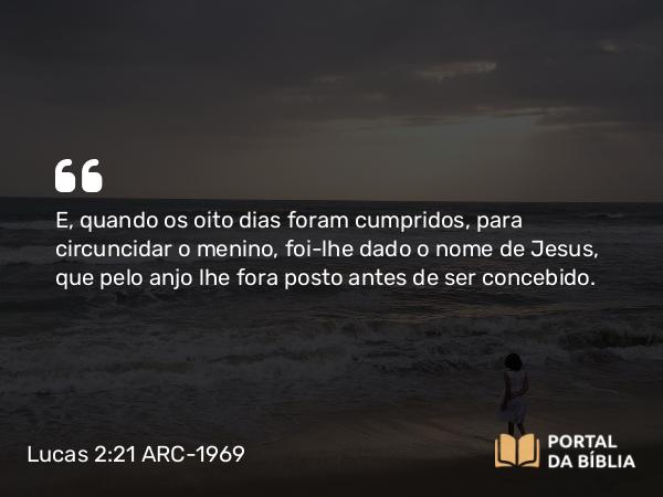 Lucas 2:21 ARC-1969 - E, quando os oito dias foram cumpridos, para circuncidar o menino, foi-lhe dado o nome de Jesus, que pelo anjo lhe fora posto antes de ser concebido.