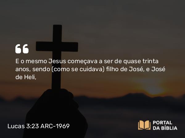 Lucas 3:23-38 ARC-1969 - E o mesmo Jesus começava a ser de quase trinta anos, sendo (como se cuidava) filho de José, e José de Heli,