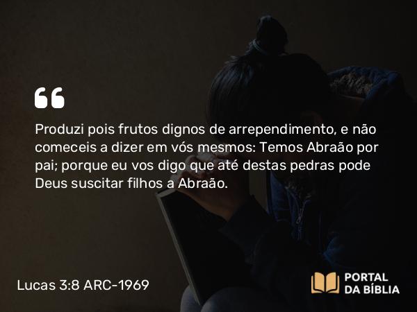 Lucas 3:8 ARC-1969 - Produzi pois frutos dignos de arrependimento, e não comeceis a dizer em vós mesmos: Temos Abraão por pai; porque eu vos digo que até destas pedras pode Deus suscitar filhos a Abraão.