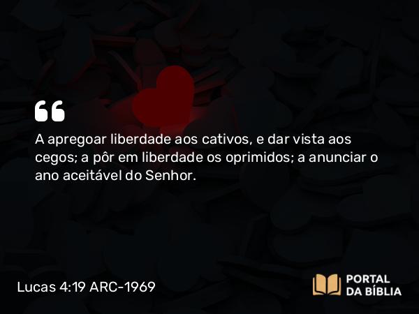 Lucas 4:19 ARC-1969 - A apregoar liberdade aos cativos, e dar vista aos cegos; a pôr em liberdade os oprimidos; a anunciar o ano aceitável do Senhor.