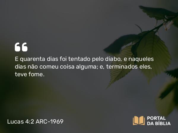 Lucas 4:2 ARC-1969 - E quarenta dias foi tentado pelo diabo, e naqueles dias não comeu coisa alguma; e, terminados eles, teve fome.