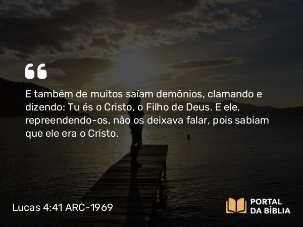 Lucas 4:41 ARC-1969 - E também de muitos saíam demônios, clamando e dizendo: Tu és o Cristo, o Filho de Deus. E ele, repreendendo-os, não os deixava falar, pois sabiam que ele era o Cristo.