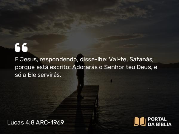 Lucas 4:8 ARC-1969 - E Jesus, respondendo, disse-lhe: Vai-te, Satanás; porque está escrito: Adorarás o Senhor teu Deus, e só a Ele servirás.