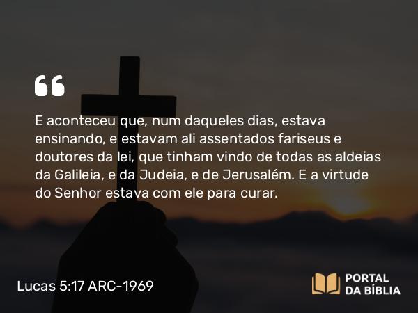 Lucas 5:17-26 ARC-1969 - E aconteceu que, num daqueles dias, estava ensinando, e estavam ali assentados fariseus e doutores da lei, que tinham vindo de todas as aldeias da Galileia, e da Judeia, e de Jerusalém. E a virtude do Senhor estava com ele para curar.