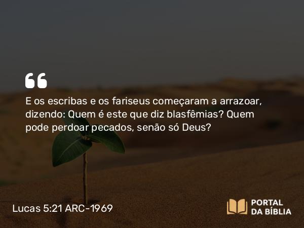 Lucas 5:21 ARC-1969 - E os escribas e os fariseus começaram a arrazoar, dizendo: Quem é este que diz blasfêmias? Quem pode perdoar pecados, senão só Deus?