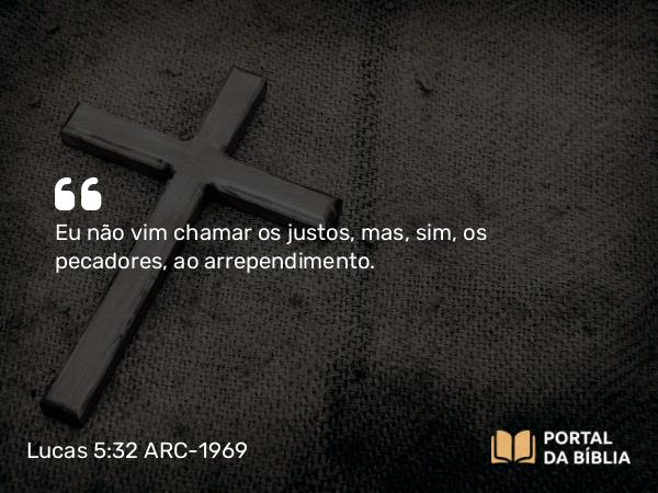 Lucas 5:32 ARC-1969 - Eu não vim chamar os justos, mas, sim, os pecadores, ao arrependimento.