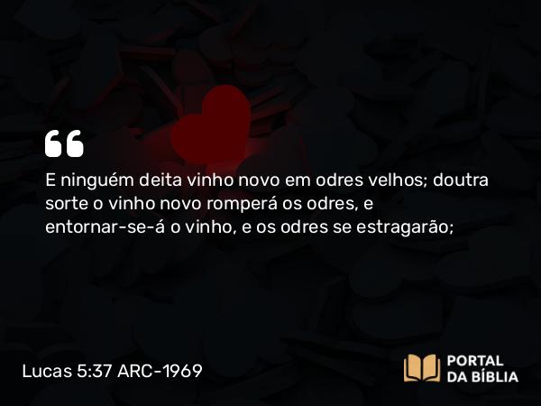 Lucas 5:37 ARC-1969 - E ninguém deita vinho novo em odres velhos; doutra sorte o vinho novo romperá os odres, e entornar-se-á o vinho, e os odres se estragarão;