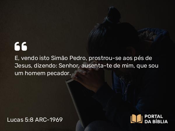 Lucas 5:8-9 ARC-1969 - E, vendo isto Simão Pedro, prostrou-se aos pés de Jesus, dizendo: Senhor, ausenta-te de mim, que sou um homem pecador.