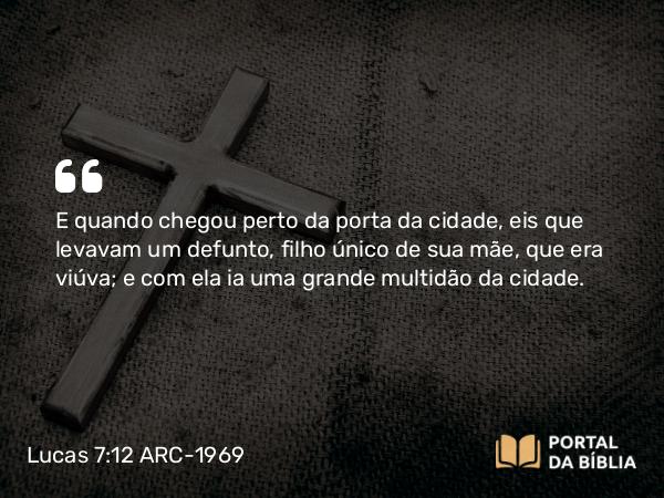 Lucas 7:12 ARC-1969 - E quando chegou perto da porta da cidade, eis que levavam um defunto, filho único de sua mãe, que era viúva; e com ela ia uma grande multidão da cidade.