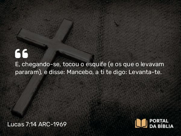 Lucas 7:14 ARC-1969 - E, chegando-se, tocou o esquife (e os que o levavam pararam), e disse: Mancebo, a ti te digo: Levanta-te.